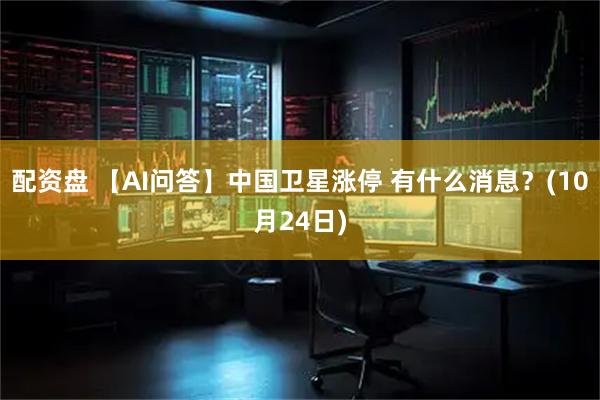 配資盤 【AI問答】中國衛星漲停 有什么消息？(10月24日)